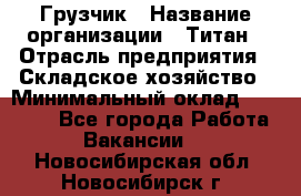 Грузчик › Название организации ­ Титан › Отрасль предприятия ­ Складское хозяйство › Минимальный оклад ­ 15 000 - Все города Работа » Вакансии   . Новосибирская обл.,Новосибирск г.